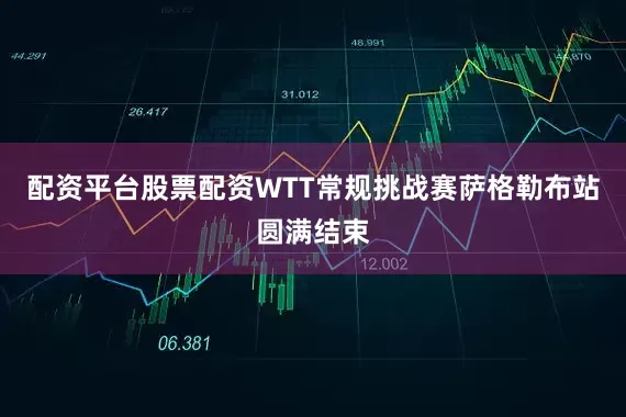 配资平台股票配资WTT常规挑战赛萨格勒布站圆满结束