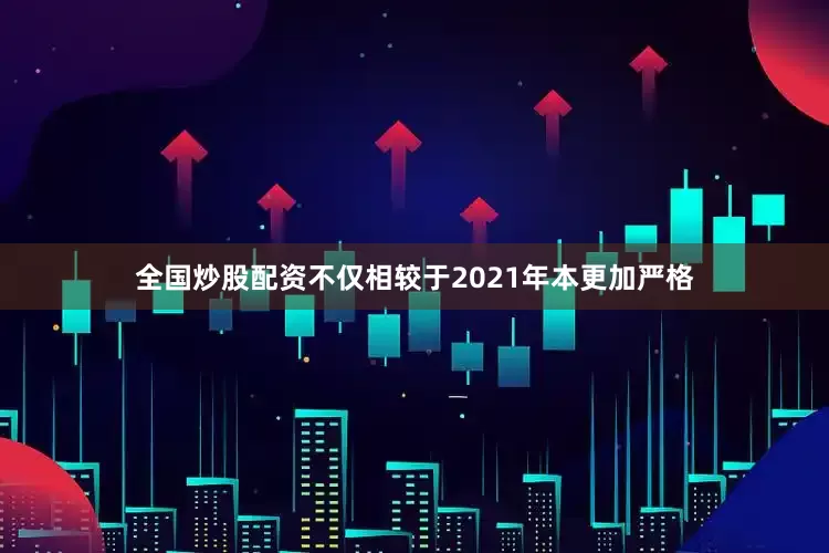 全国炒股配资不仅相较于2021年本更加严格