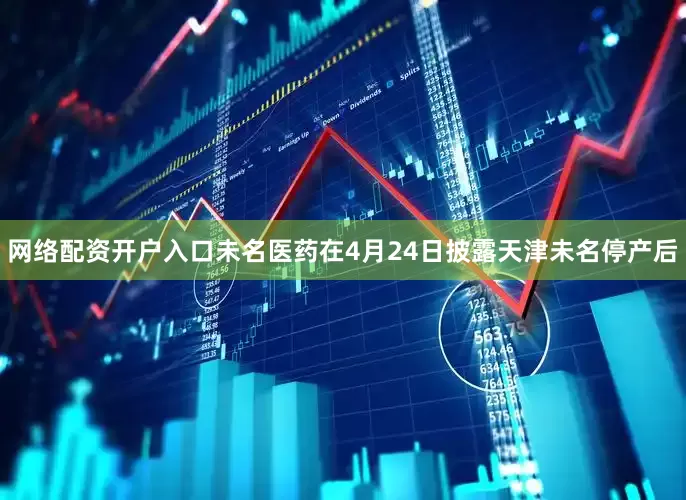 网络配资开户入口未名医药在4月24日披露天津未名停产后