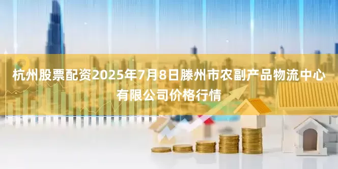 杭州股票配资2025年7月8日滕州市农副产品物流中心有限公司价格行情