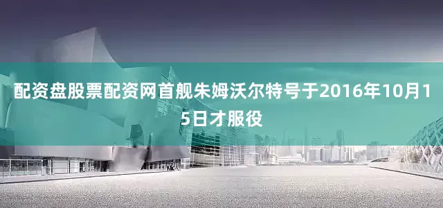 配资盘股票配资网首舰朱姆沃尔特号于2016年10月15日才服役
