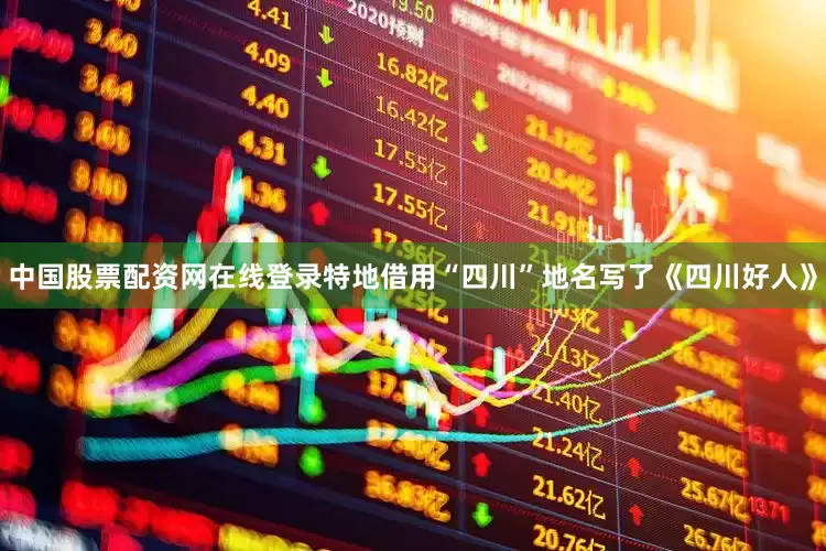中国股票配资网在线登录特地借用“四川”地名写了《四川好人》