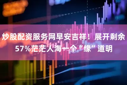 炒股配资服务网早安吉祥！展开剩余57%茫茫人海一个“缘”道明