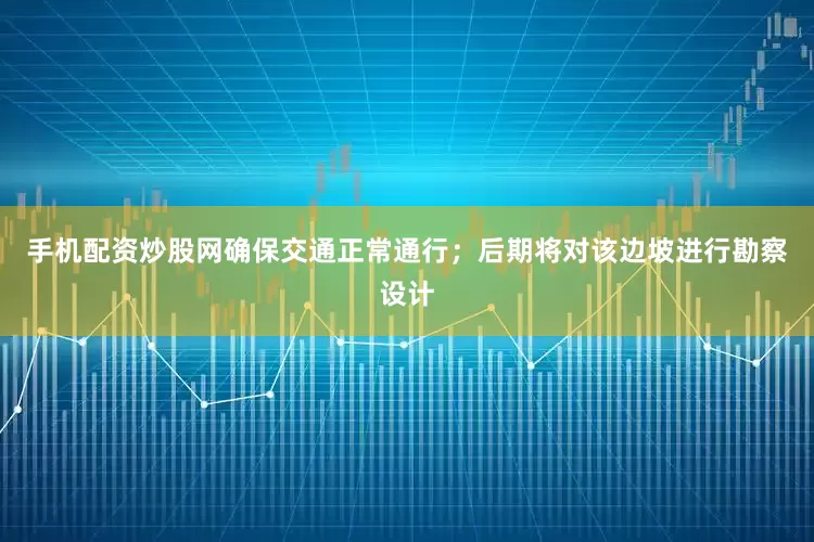 手机配资炒股网确保交通正常通行；后期将对该边坡进行勘察设计